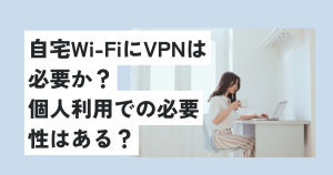 自宅wi-fiにvpnは必要か？個人利用での必要性はある？無料でもOK？